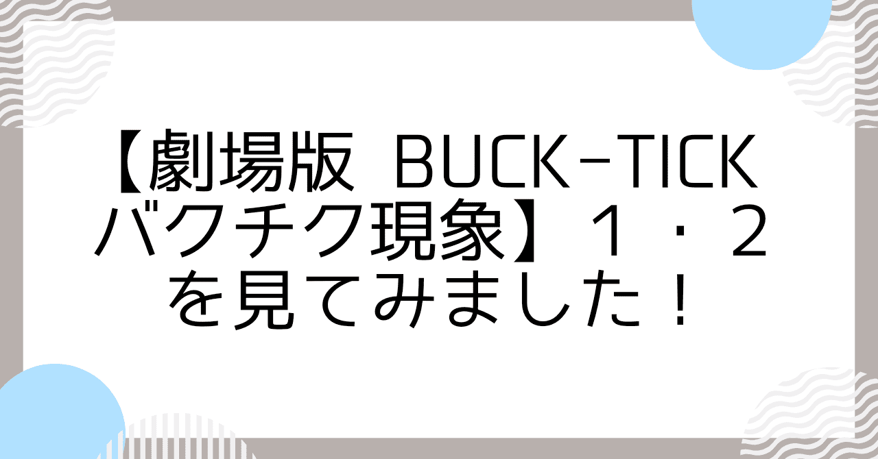 【劇場版BUCK TICK バクチク現象】１・２を見てみました！