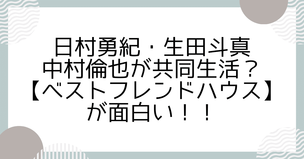 日村勇紀・生田斗真・中村倫也が共同生活？【ベストフレンドハウス】が面白い！