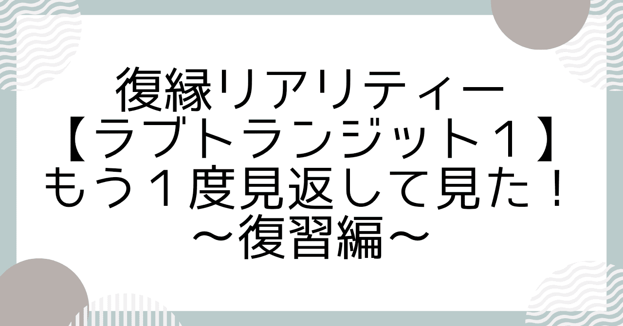 復縁リアリティー【ラブトランジット１】もう１度見返して見た！復習編