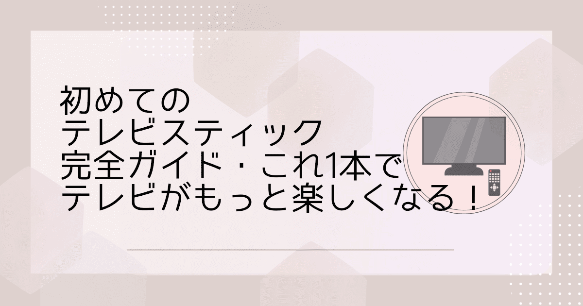 初めてのテレビスティック完全ガイド・これ1本でテレビがもっと楽しくなる！