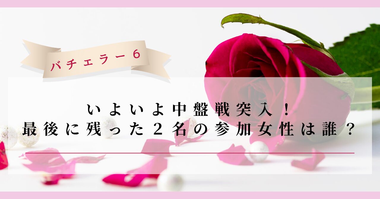 バチェラー６いよいよ中盤戦突入！最後に残った２名の参加女性は誰？