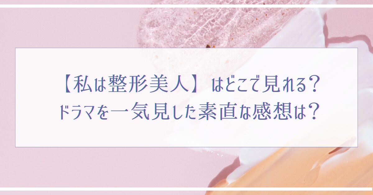 【私は整形美人】はどこで見れる？ドラマを一気見した素直な感想は？