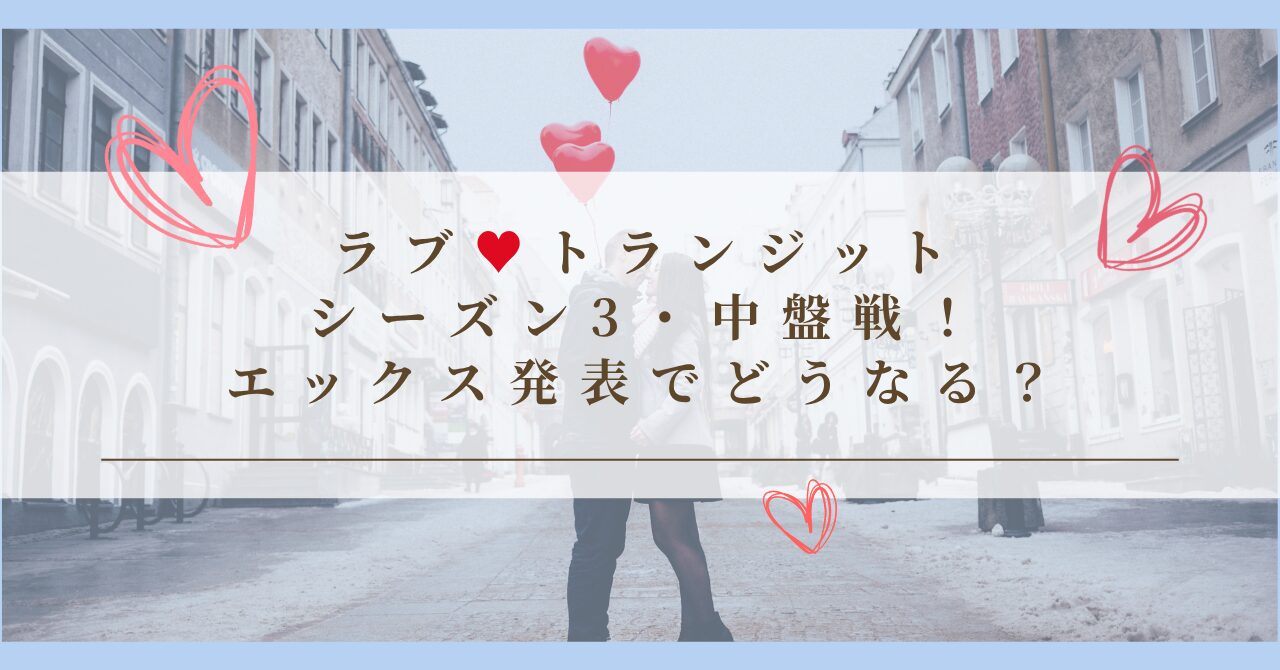 ラブ トランジット・シーズン3　中盤戦！エックス発表でどうなる？