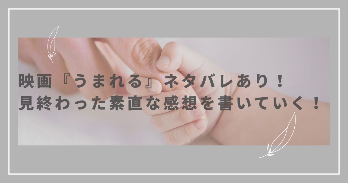 映画『うまれる』ネタバレあり！見終わった素直な感想を書いていく！