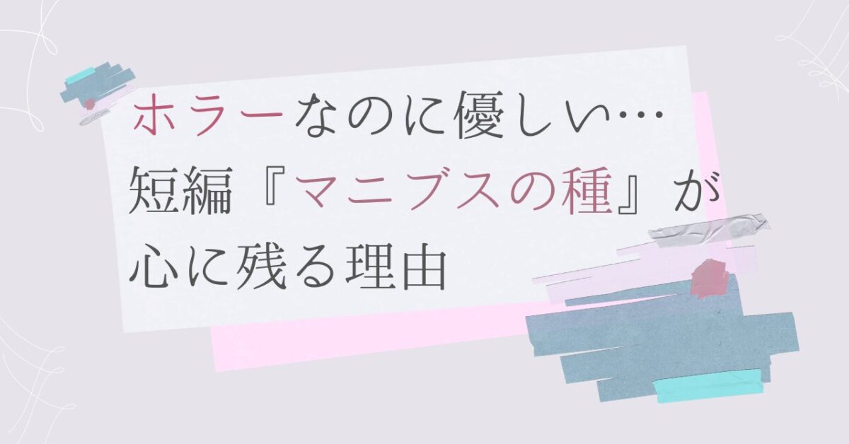 ホラーなのに優しい…短編『マニブスの種』が心に残る理由